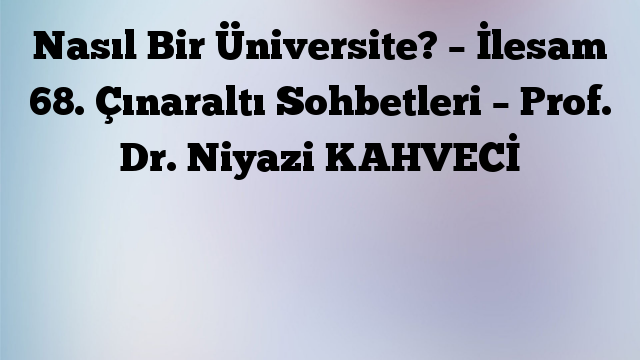 Nasıl Bir Üniversite? – İlesam 68. Çınaraltı Sohbetleri – Prof. Dr. Niyazi KAHVECİ