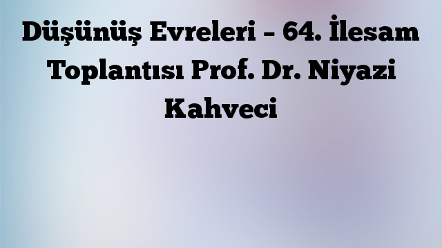 Düşünüş Evreleri – 64. İlesam Toplantısı Prof. Dr. Niyazi Kahveci
