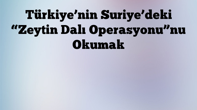 Türkiye’nin Suriye’deki “Zeytin Dalı Operasyonu”nu Okumak